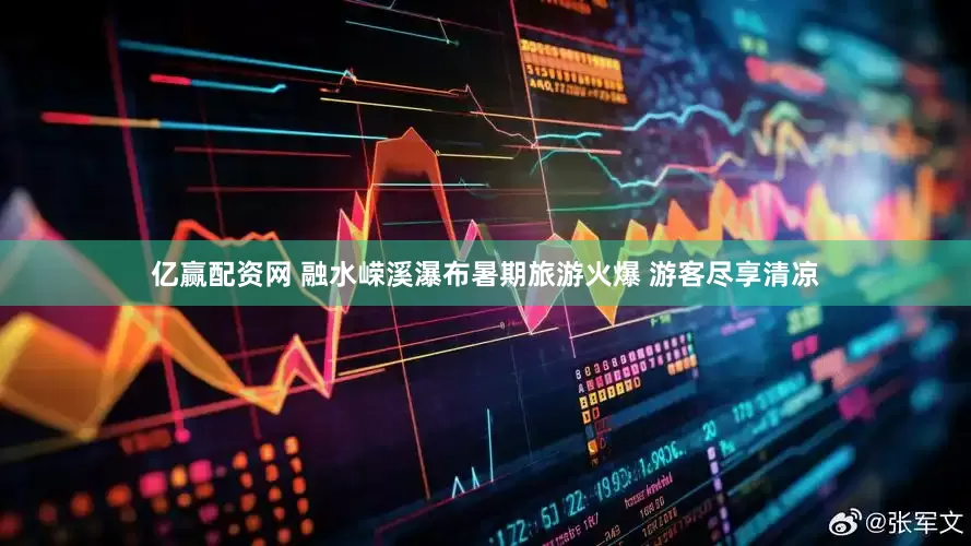 亿赢配资网 融水嵘溪瀑布暑期旅游火爆 游客尽享清凉
