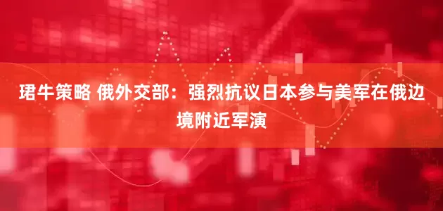 珺牛策略 俄外交部：强烈抗议日本参与美军在俄边境附近军演