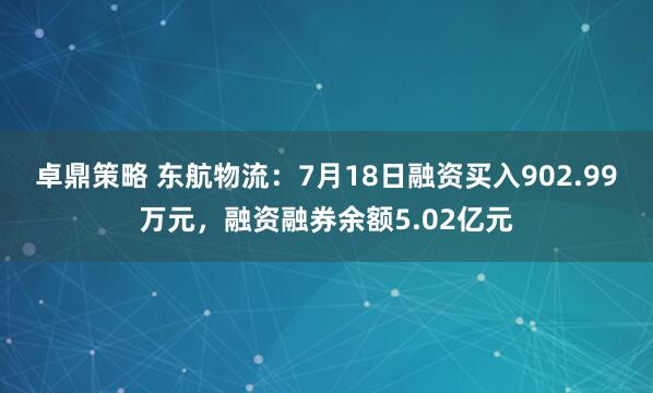 卓鼎策略 东航物流：7月18日融资买入902.99万元，融资融券余额5.02亿元