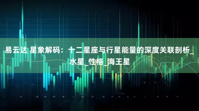 易云达 星象解码：十二星座与行星能量的深度关联剖析_水星_性格_海王星