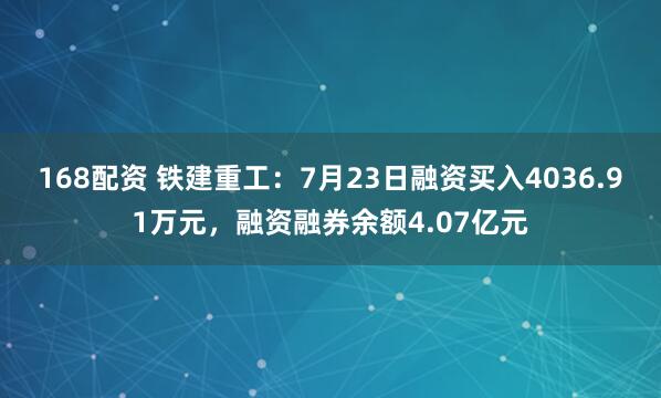 168配资 铁建重工：7月23日融资买入4036.91万元，融资融券余额4.07亿元