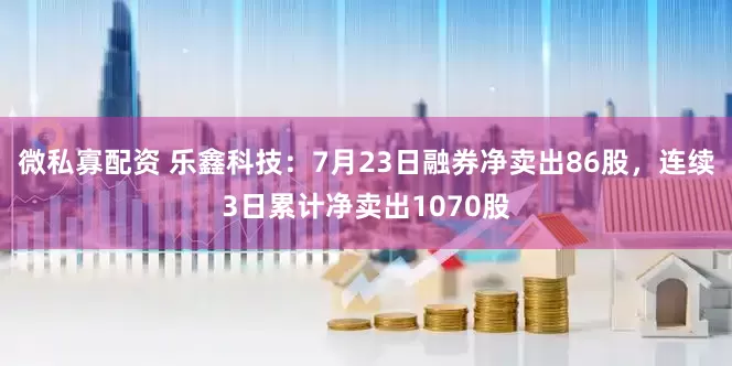 微私寡配资 乐鑫科技：7月23日融券净卖出86股，连续3日累计净卖出1070股