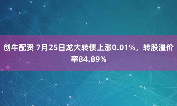 创牛配资 7月25日龙大转债上涨0.01%，转股溢价率84.89%