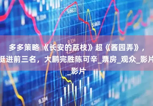 多多策略 《长安的荔枝》超《酱园弄》，挺进前三名，大鹏完胜陈可辛_票房_观众_影片