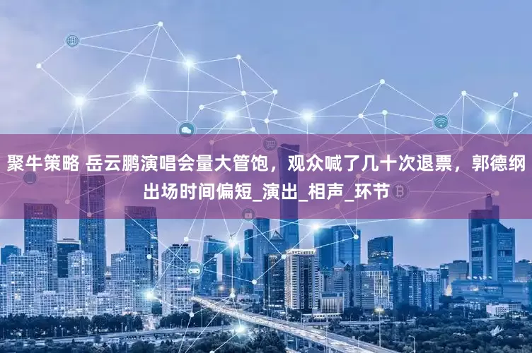 聚牛策略 岳云鹏演唱会量大管饱，观众喊了几十次退票，郭德纲出场时间偏短_演出_相声_环节