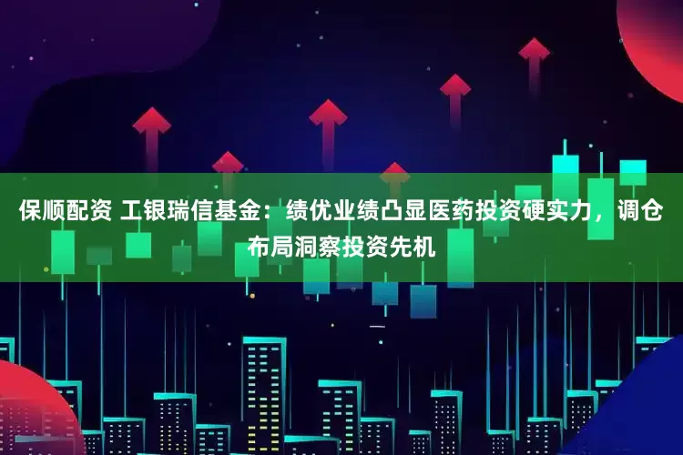 保顺配资 工银瑞信基金：绩优业绩凸显医药投资硬实力，调仓布局洞察投资先机