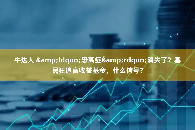牛达人 &ldquo;恐高症&rdquo;消失了？基民狂追高收益基金，什么信号？