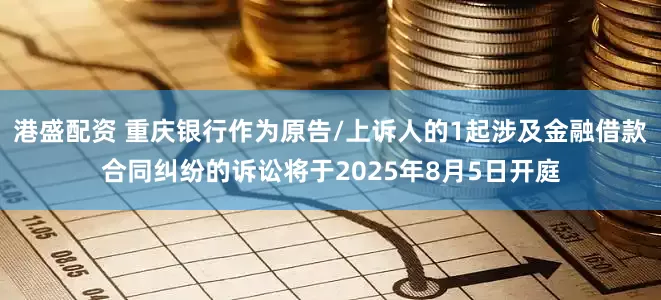 港盛配资 重庆银行作为原告/上诉人的1起涉及金融借款合同纠纷的诉讼将于2025年8月5日开庭
