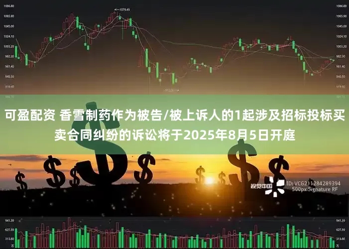 可盈配资 香雪制药作为被告/被上诉人的1起涉及招标投标买卖合同纠纷的诉讼将于2025年8月5日开庭