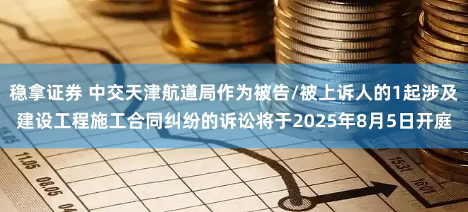 稳拿证券 中交天津航道局作为被告/被上诉人的1起涉及建设工程施工合同纠纷的诉讼将于2025年8月5日开庭
