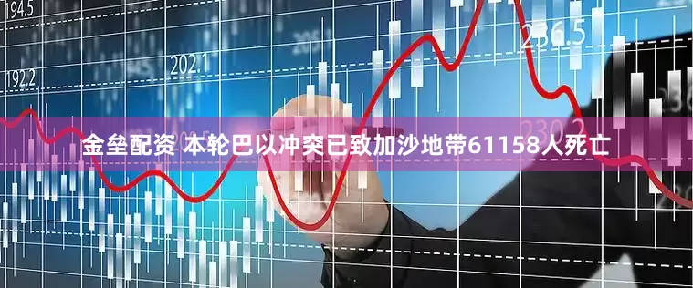 金垒配资 本轮巴以冲突已致加沙地带61158人死亡