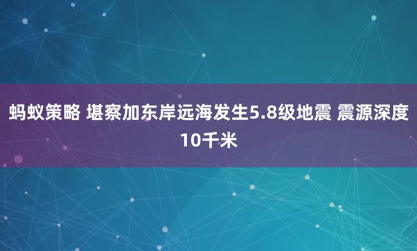 蚂蚁策略 堪察加东岸远海发生5.8级地震 震源深度10千米