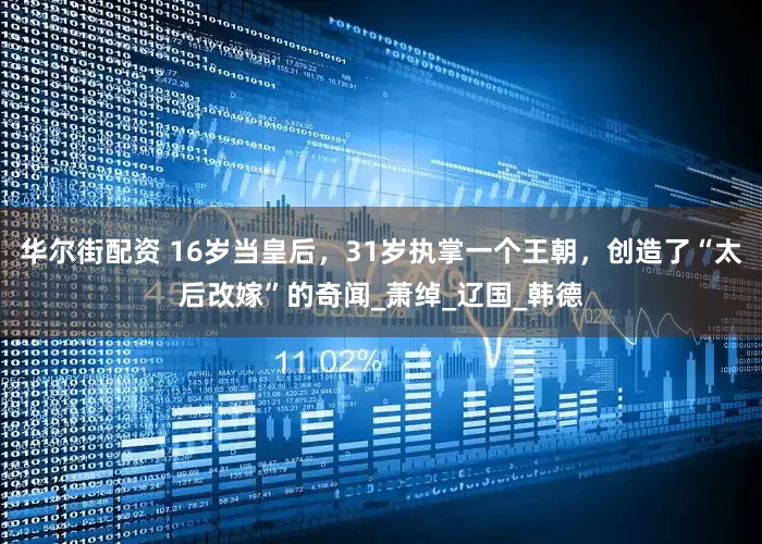 华尔街配资 16岁当皇后，31岁执掌一个王朝，创造了“太后改嫁”的奇闻_萧绰_辽国_韩德