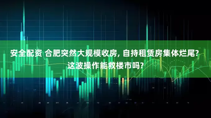 安全配资 合肥突然大规模收房, 自持租赁房集体烂尾? 这波操作能救楼市吗?