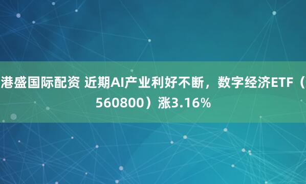 港盛国际配资 近期AI产业利好不断，数字经济ETF（560800）涨3.16%