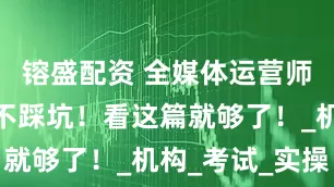 镕盛配资 全媒体运营师证书报考不踩坑!看这篇就够了!_机构_考试_实操