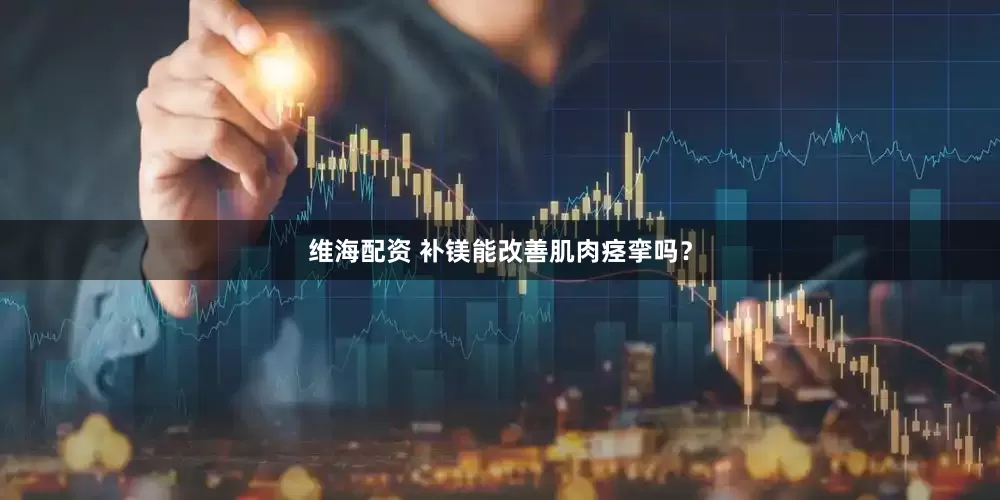 维海配资 补镁能改善肌肉痉挛吗?