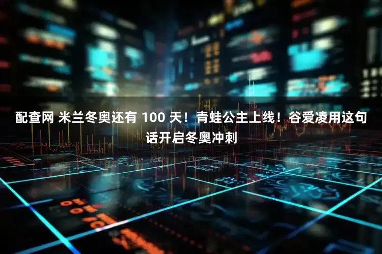 配查网 米兰冬奥还有 100 天！青蛙公主上线！谷爱凌用这句话开启冬奥冲刺