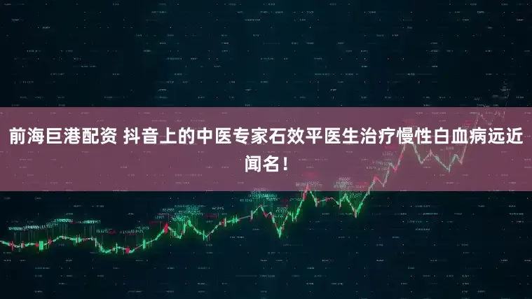 前海巨港配资 抖音上的中医专家石效平医生治疗慢性白血病远近闻名！