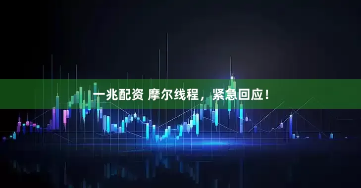 一兆配资 摩尔线程，紧急回应！