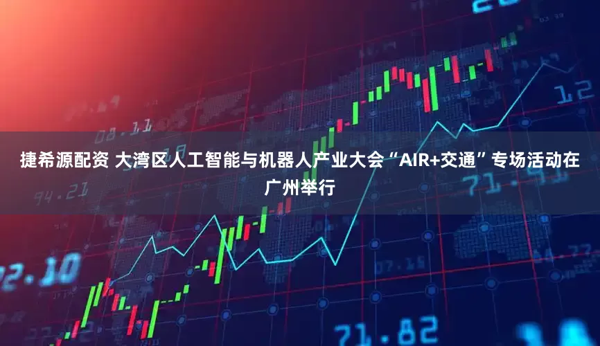 捷希源配资 大湾区人工智能与机器人产业大会“AIR+交通”专场活动在广州举行
