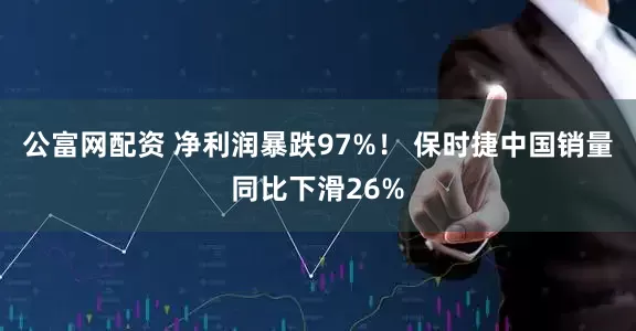 公富网配资 净利润暴跌97%！ 保时捷中国销量同比下滑26%