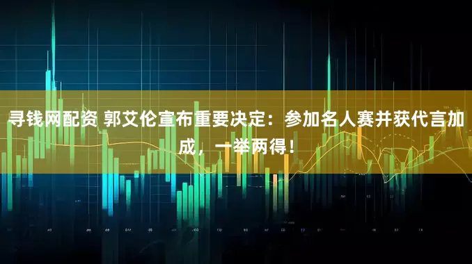 寻钱网配资 郭艾伦宣布重要决定：参加名人赛并获代言加成，一举两得！