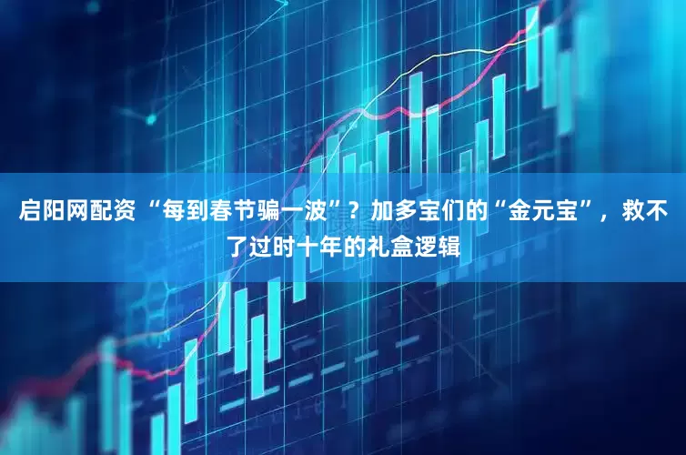 启阳网配资 “每到春节骗一波”？加多宝们的“金元宝”，救不了过时十年的礼盒逻辑