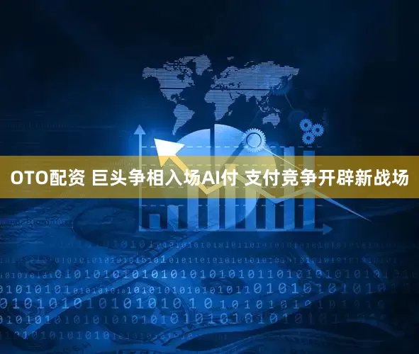 OTO配资 巨头争相入场AI付 支付竞争开辟新战场